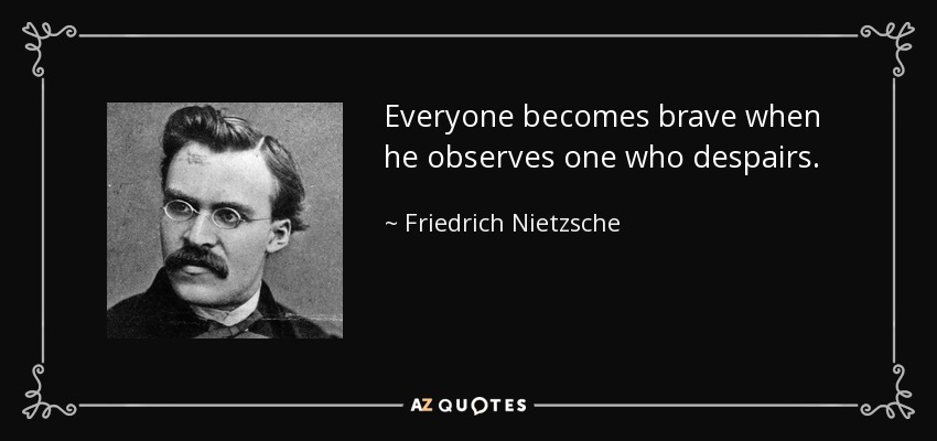 Everyone becomes brave when he observes one who despairs. - Friedrich Nietzsche