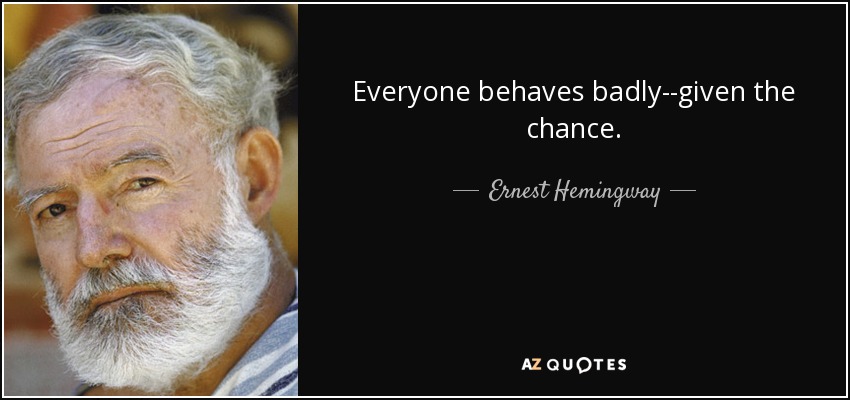 Everyone behaves badly--given the chance. - Ernest Hemingway