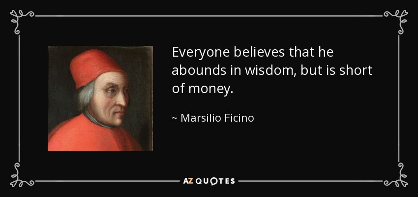 Everyone believes that he abounds in wisdom, but is short of money. - Marsilio Ficino