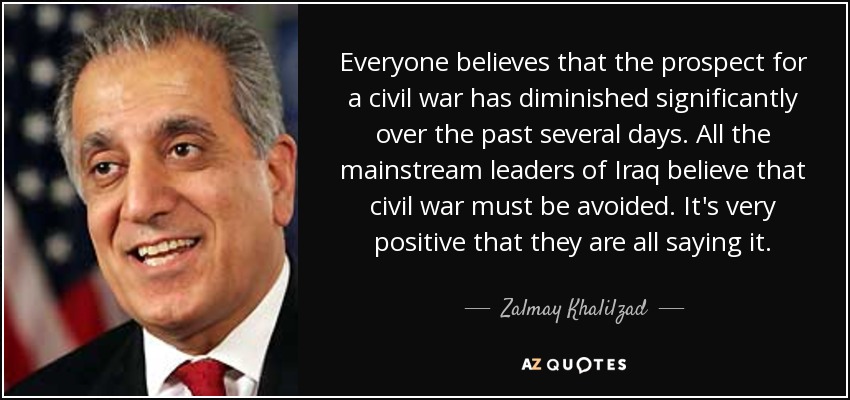 Everyone believes that the prospect for a civil war has diminished significantly over the past several days. All the mainstream leaders of Iraq believe that civil war must be avoided. It's very positive that they are all saying it. - Zalmay Khalilzad