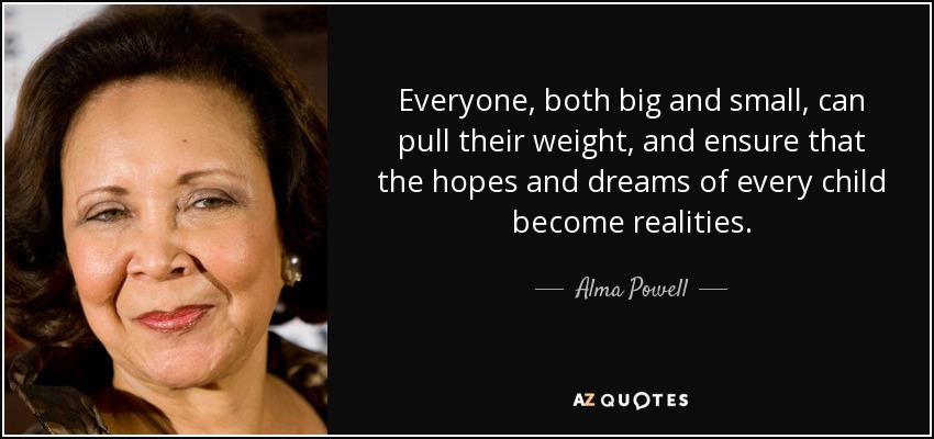 Everyone, both big and small, can pull their weight, and ensure that the hopes and dreams of every child become realities. - Alma Powell