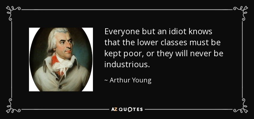 Everyone but an idiot knows that the lower classes must be kept poor, or they will never be industrious. - Arthur Young