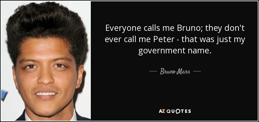 Everyone calls me Bruno; they don't ever call me Peter - that was just my government name. - Bruno Mars