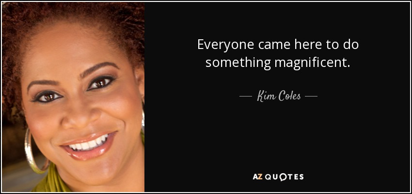 Everyone came here to do something magnificent. - Kim Coles