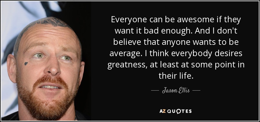 Everyone can be awesome if they want it bad enough. And I don't believe that anyone wants to be average. I think everybody desires greatness, at least at some point in their life. - Jason Ellis