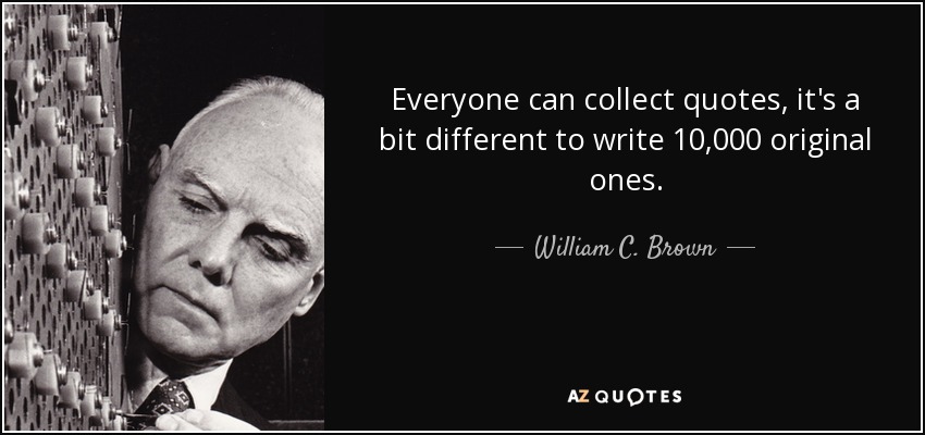 Everyone can collect quotes, it's a bit different to write 10,000 original ones. - William C. Brown