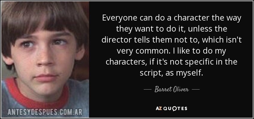Everyone can do a character the way they want to do it, unless the director tells them not to, which isn't very common. I like to do my characters, if it's not specific in the script, as myself. - Barret Oliver