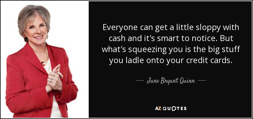 Everyone can get a little sloppy with cash and it's smart to notice. But what's squeezing you is the big stuff you ladle onto your credit cards. - Jane Bryant Quinn