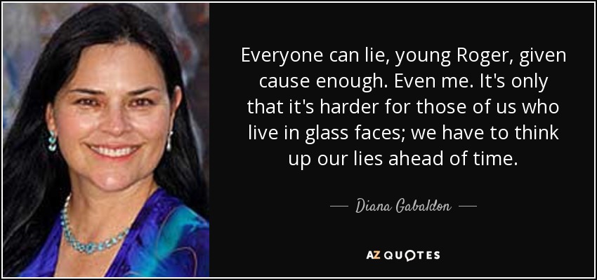 Everyone can lie, young Roger, given cause enough. Even me. It's only that it's harder for those of us who live in glass faces; we have to think up our lies ahead of time. - Diana Gabaldon