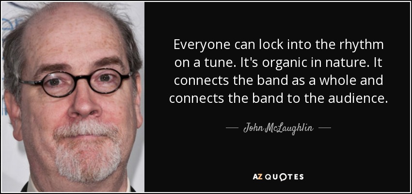 Everyone can lock into the rhythm on a tune. It's organic in nature. It connects the band as a whole and connects the band to the audience. - John McLaughlin
