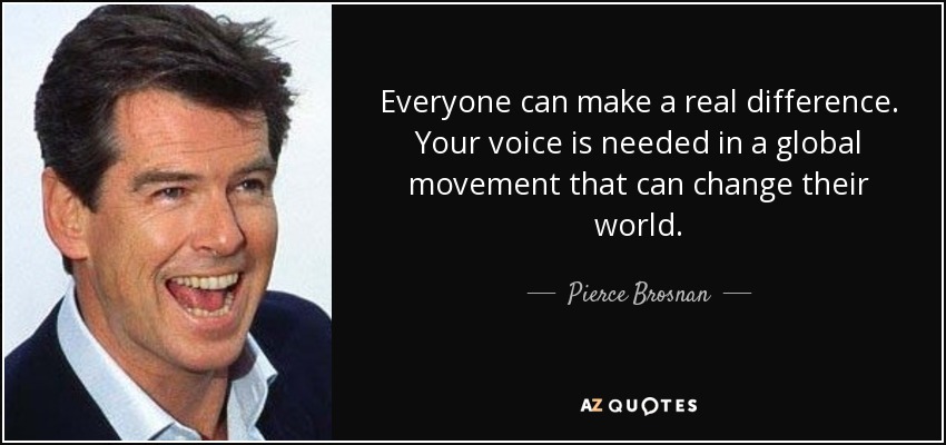 Everyone can make a real difference. Your voice is needed in a global movement that can change their world. - Pierce Brosnan