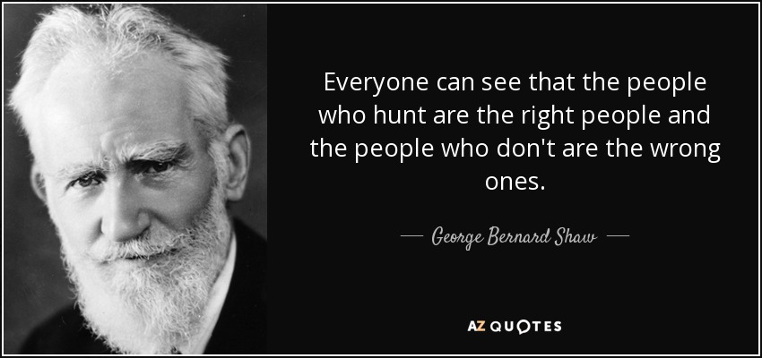Everyone can see that the people who hunt are the right people and the people who don't are the wrong ones. - George Bernard Shaw
