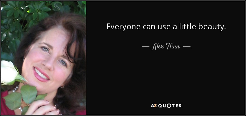 Everyone can use a little beauty. - Alex Flinn
