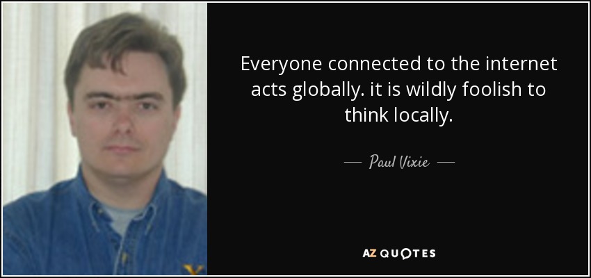 Everyone connected to the internet acts globally. it is wildly foolish to think locally. - Paul Vixie