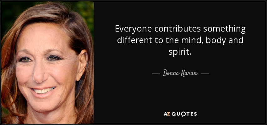 Everyone contributes something different to the mind, body and spirit. - Donna Karan