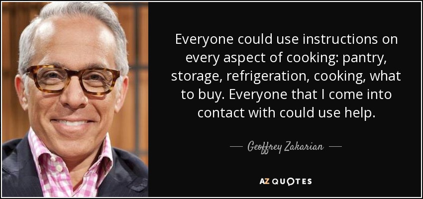 Everyone could use instructions on every aspect of cooking: pantry, storage, refrigeration, cooking, what to buy. Everyone that I come into contact with could use help. - Geoffrey Zakarian