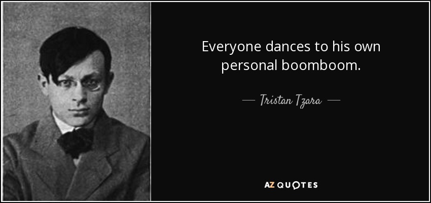 Everyone dances to his own personal boomboom. - Tristan Tzara