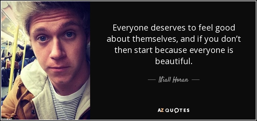 Everyone deserves to feel good about themselves, and if you don’t then start because everyone is beautiful. - Niall Horan