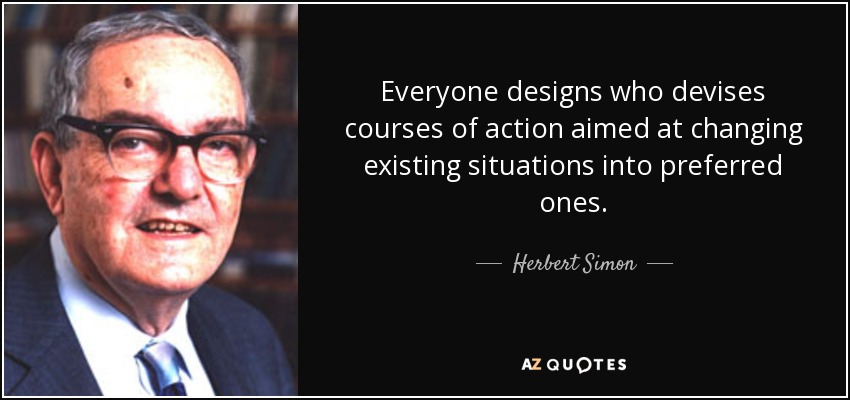 Everyone designs who devises courses of action aimed at changing existing situations into preferred ones. - Herbert Simon