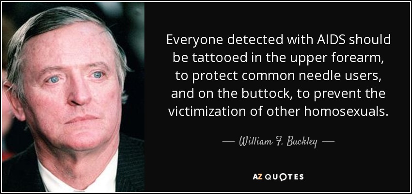 Everyone detected with AIDS should be tattooed in the upper forearm, to protect common needle users, and on the buttock, to prevent the victimization of other homosexuals. - William F. Buckley, Jr.