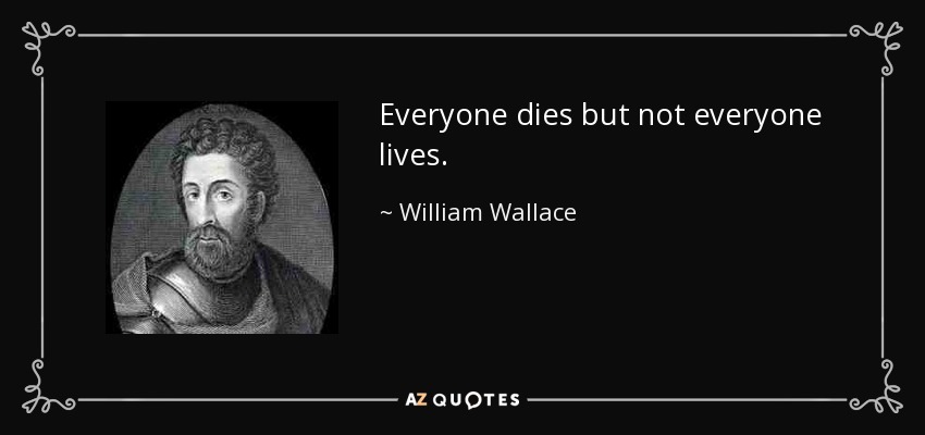 Everyone dies but not everyone lives. - William Wallace