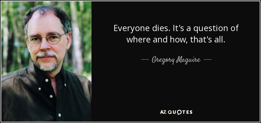 Everyone dies. It's a question of where and how, that's all. - Gregory Maguire