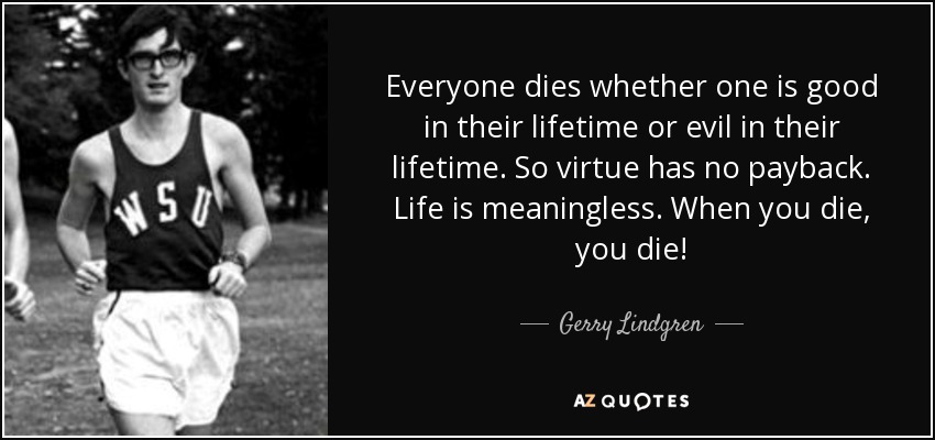 Everyone dies whether one is good in their lifetime or evil in their lifetime. So virtue has no payback. Life is meaningless. When you die, you die! - Gerry Lindgren