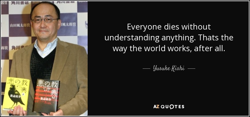 Everyone dies without understanding anything. Thats the way the world works, after all. - Yusuke Kishi