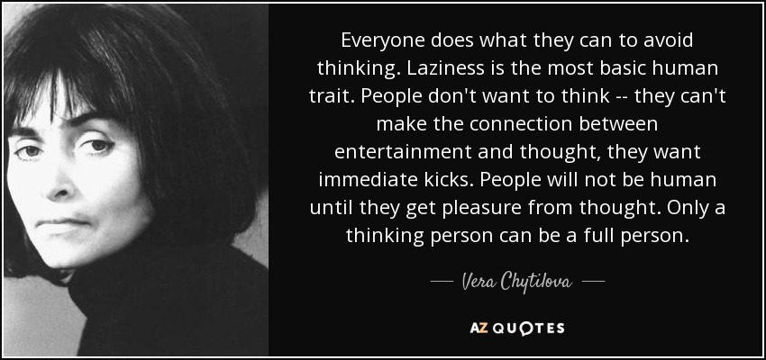 Everyone does what they can to avoid thinking. Laziness is the most basic human trait. People don't want to think -- they can't make the connection between entertainment and thought, they want immediate kicks. People will not be human until they get pleasure from thought. Only a thinking person can be a full person. - Vera Chytilova