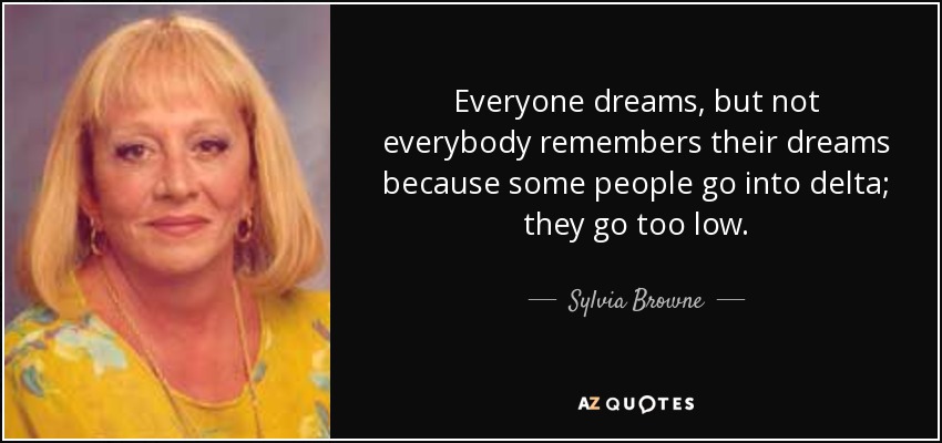 Everyone dreams, but not everybody remembers their dreams because some people go into delta; they go too low. - Sylvia Browne
