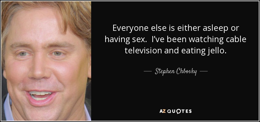 Everyone else is either asleep or having sex. I’ve been watching cable television and eating jello. - Stephen Chbosky