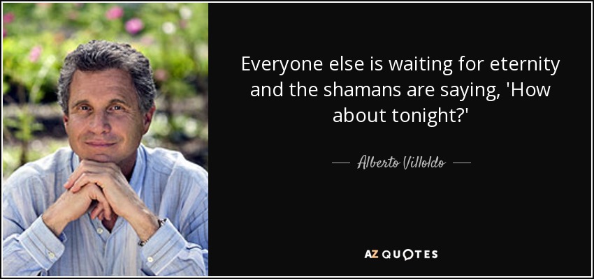 Everyone else is waiting for eternity and the shamans are saying, 'How about tonight?' - Alberto Villoldo