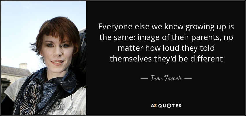 Everyone else we knew growing up is the same: image of their parents, no matter how loud they told themselves they'd be different - Tana French