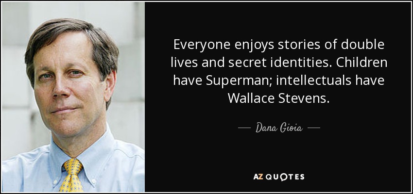 Everyone enjoys stories of double lives and secret identities. Children have Superman; intellectuals have Wallace Stevens. - Dana Gioia