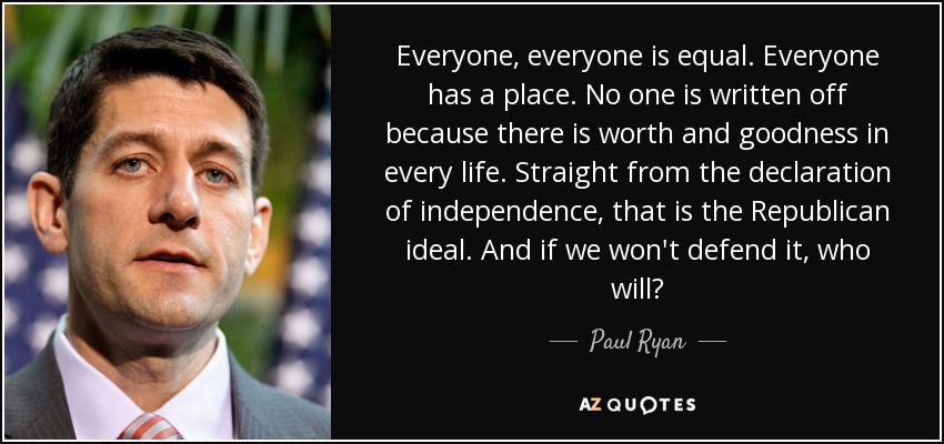 Everyone, everyone is equal. Everyone has a place. No one is written off because there is worth and goodness in every life. Straight from the declaration of independence, that is the Republican ideal. And if we won't defend it, who will? - Paul Ryan