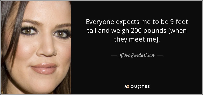 Everyone expects me to be 9 feet tall and weigh 200 pounds [when they meet me]. - Khloe Kardashian