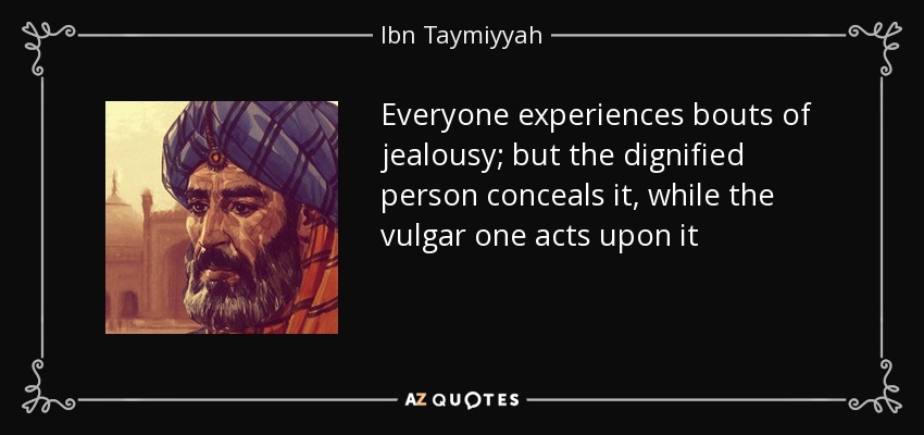 Everyone experiences bouts of jealousy; but the dignified person conceals it, while the vulgar one acts upon it - Ibn Taymiyyah
