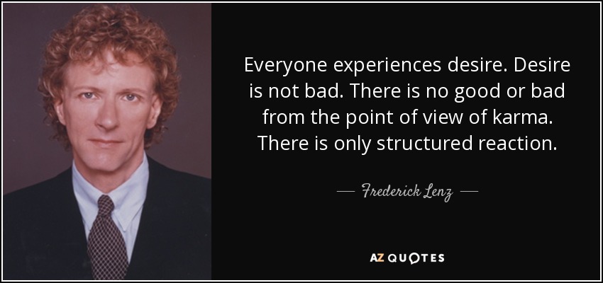Everyone experiences desire. Desire is not bad. There is no good or bad from the point of view of karma. There is only structured reaction. - Frederick Lenz