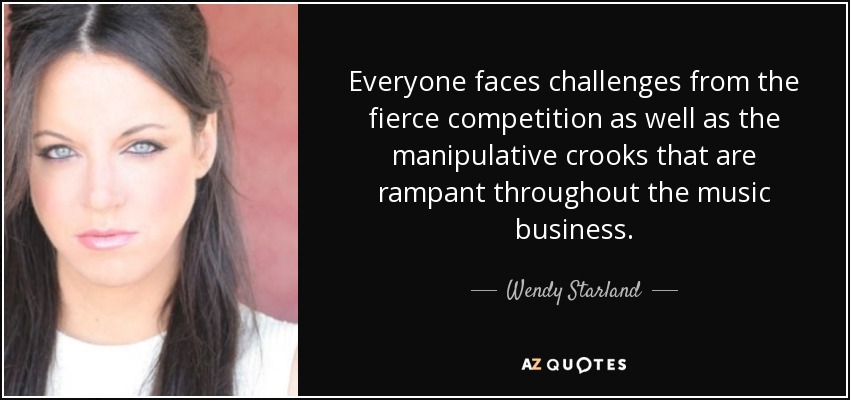 Everyone faces challenges from the fierce competition as well as the manipulative crooks that are rampant throughout the music business. - Wendy Starland