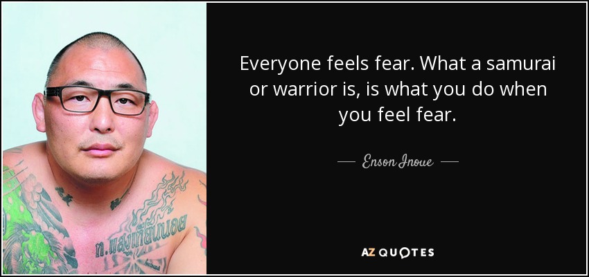 Everyone feels fear. What a samurai or warrior is, is what you do when you feel fear. - Enson Inoue