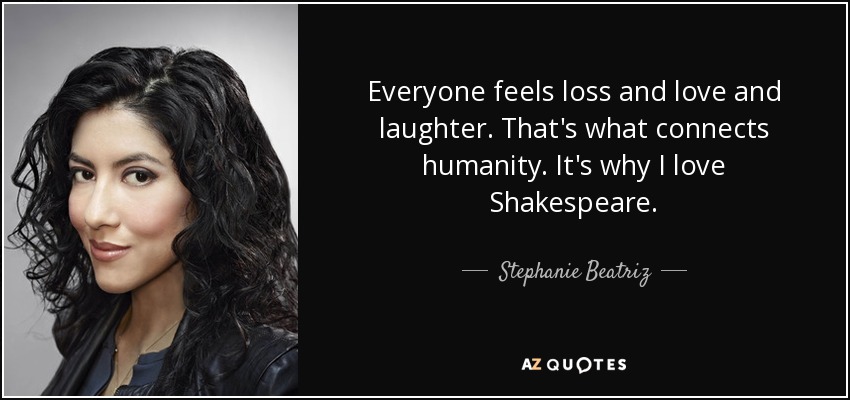 Everyone feels loss and love and laughter. That's what connects humanity. It's why I love Shakespeare. - Stephanie Beatriz