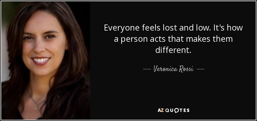 Everyone feels lost and low. It's how a person acts that makes them different. - Veronica Rossi