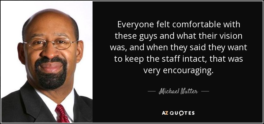 Everyone felt comfortable with these guys and what their vision was, and when they said they want to keep the staff intact, that was very encouraging. - Michael Nutter