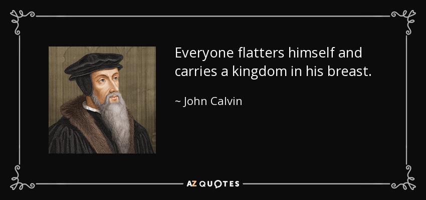 Everyone flatters himself and carries a kingdom in his breast. - John Calvin