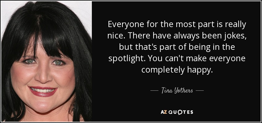 Everyone for the most part is really nice. There have always been jokes, but that's part of being in the spotlight. You can't make everyone completely happy. - Tina Yothers