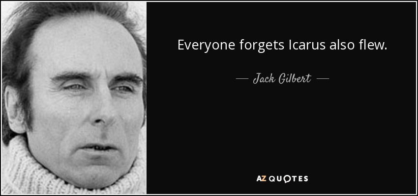 Everyone forgets Icarus also flew. - Jack Gilbert