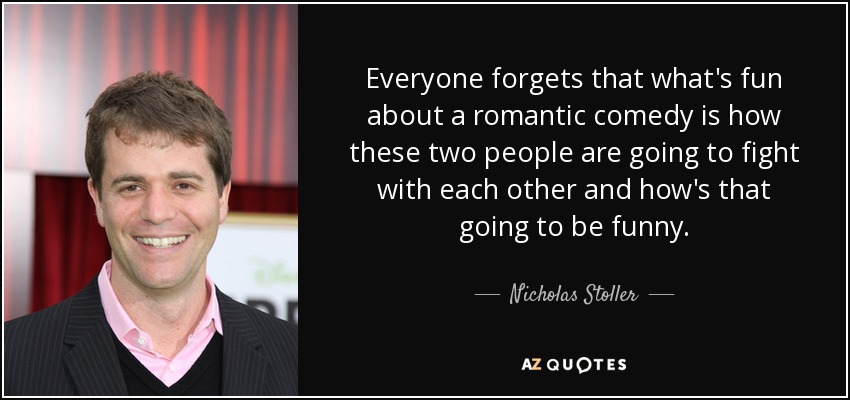 Everyone forgets that what's fun about a romantic comedy is how these two people are going to fight with each other and how's that going to be funny. - Nicholas Stoller