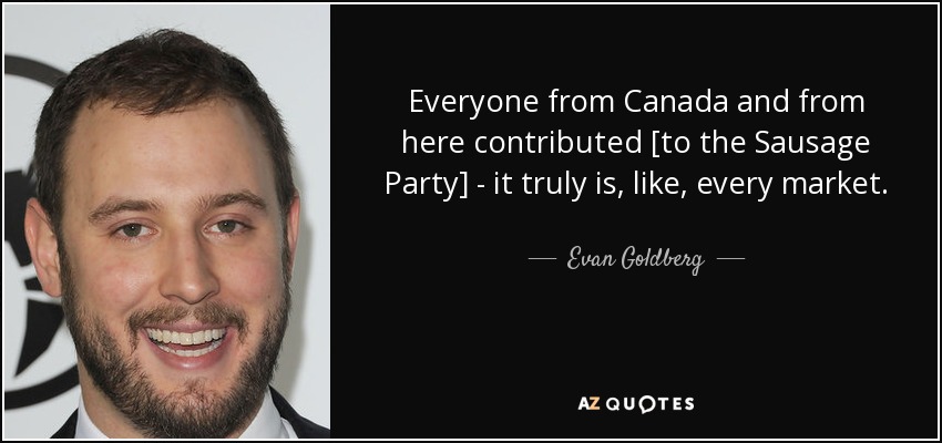 Everyone from Canada and from here contributed [to the Sausage Party] - it truly is, like, every market. - Evan Goldberg