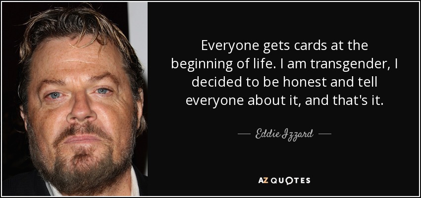 Everyone gets cards at the beginning of life. I am transgender, I decided to be honest and tell everyone about it, and that's it. - Eddie Izzard