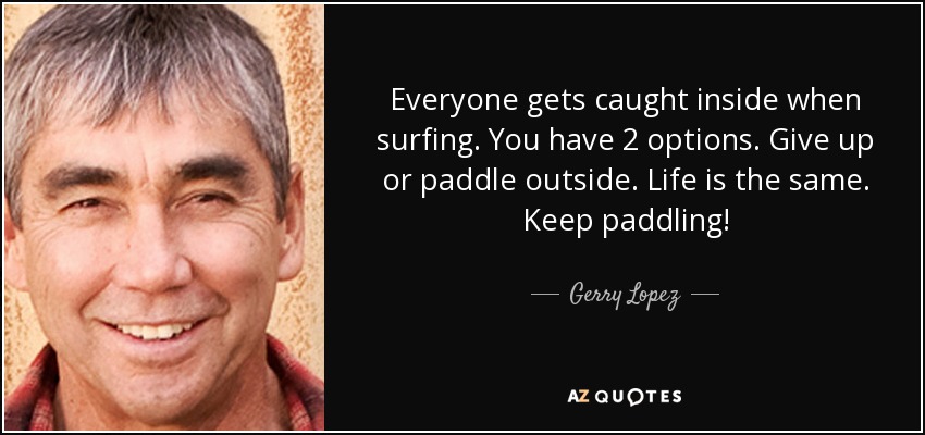 Everyone gets caught inside when surfing. You have 2 options. Give up or paddle outside. Life is the same. Keep paddling! - Gerry Lopez